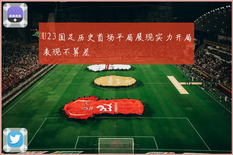 U23国足历史首场平局展现实力开局表现不算差