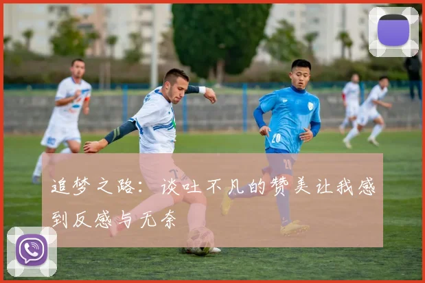 追梦之路：谈吐不凡的赞美让我感到反感与无奈