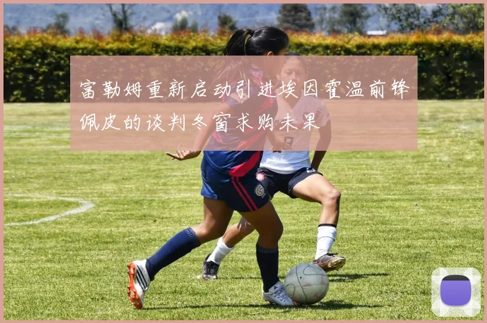 富勒姆重新启动引进埃因霍温前锋佩皮的谈判冬窗求购未果