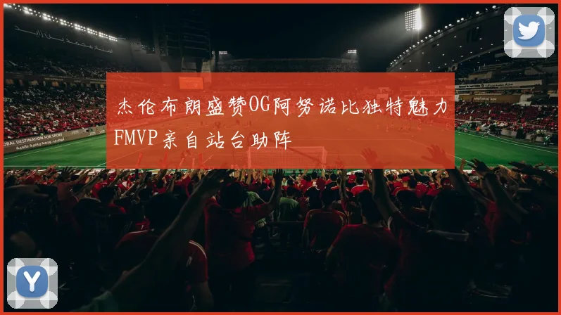 杰伦布朗盛赞OG阿努诺比独特魅力FMVP亲自站台助阵
