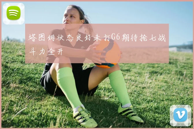 塔图姆状态良好未打G6期待抢七战斗力全开