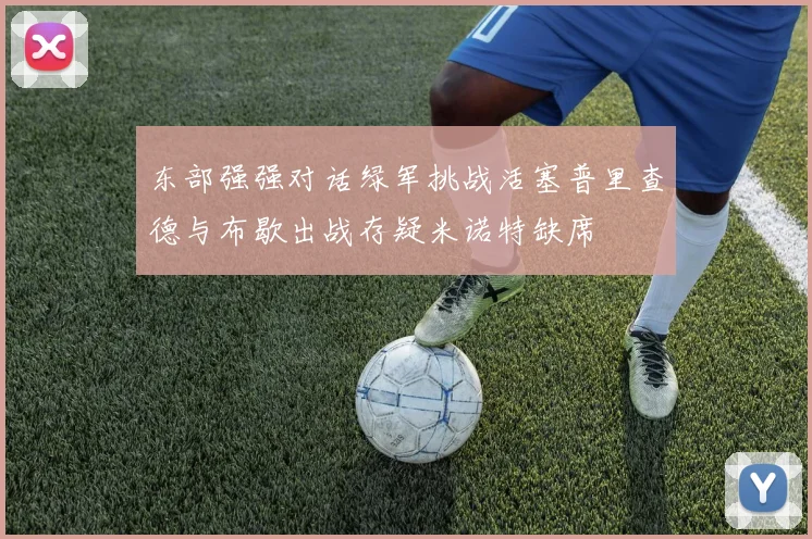 东部强强对话绿军挑战活塞普里查德与布歇出战存疑米诺特缺席