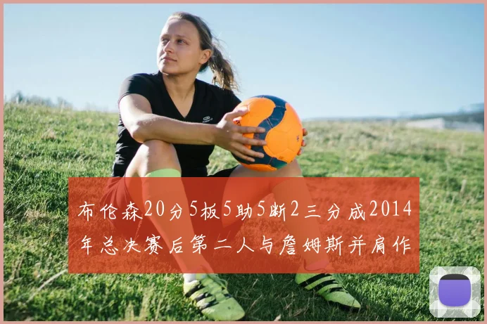 布伦森20分5板5助5断2三分成2014年总决赛后第二人与詹姆斯并肩作战