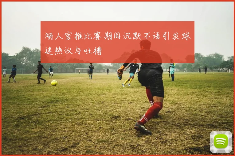湖人官推比赛期间沉默不语引发球迷热议与吐槽