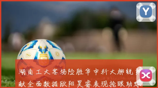 湖南工大客场险胜华中科大柳锐贡献全面数据欧阳昊睿表现抢眼助球队取胜