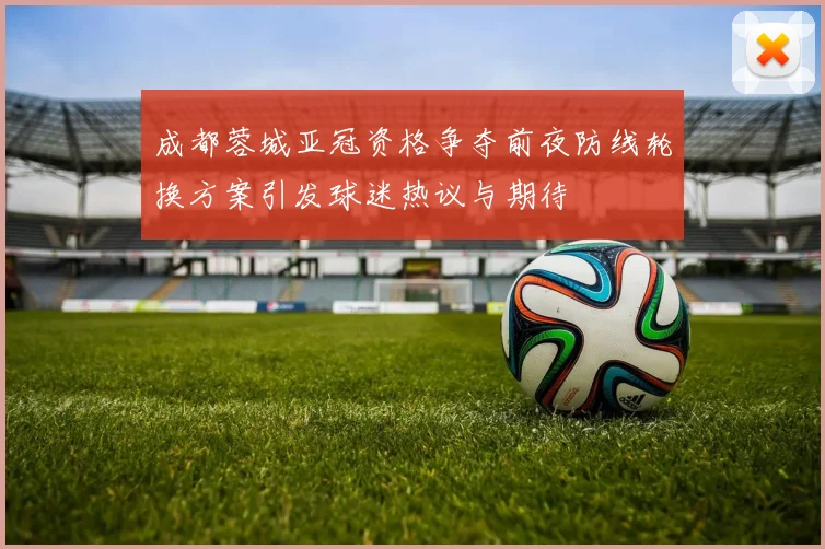 成都蓉城亚冠资格争夺前夜防线轮换方案引发球迷热议与期待