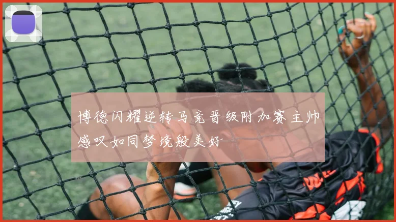 博德闪耀逆转马竞晋级附加赛主帅感叹如同梦境般美好