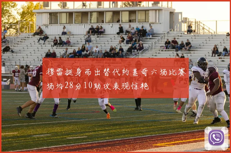 穆雷挺身而出替代约基奇六场比赛场均28分10助攻表现惊艳