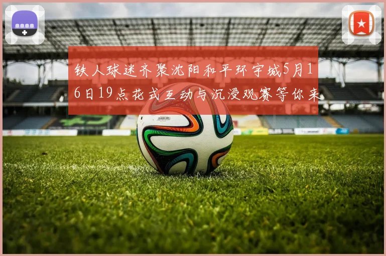 铁人球迷齐聚沈阳和平环宇城5月16日19点花式互动与沉浸观赛等你来参与