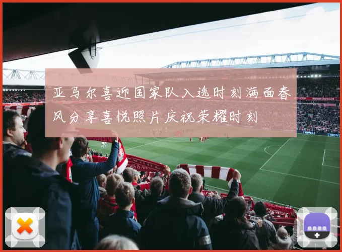 亚马尔喜迎国家队入选时刻满面春风分享喜悦照片庆祝荣耀时刻