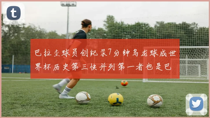 巴拉圭球员创纪录7分钟乌龙球成世界杯历史第三快并列第一者也是巴拉圭人