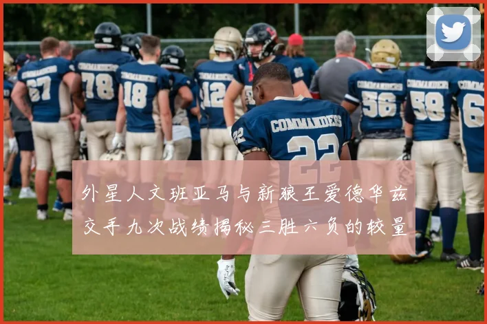 外星人文班亚马与新狼王爱德华兹交手九次战绩揭秘三胜六负的较量分析
