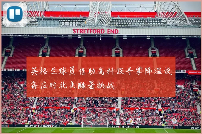 英格兰球员借助高科技手掌降温设备应对北美酷暑挑战