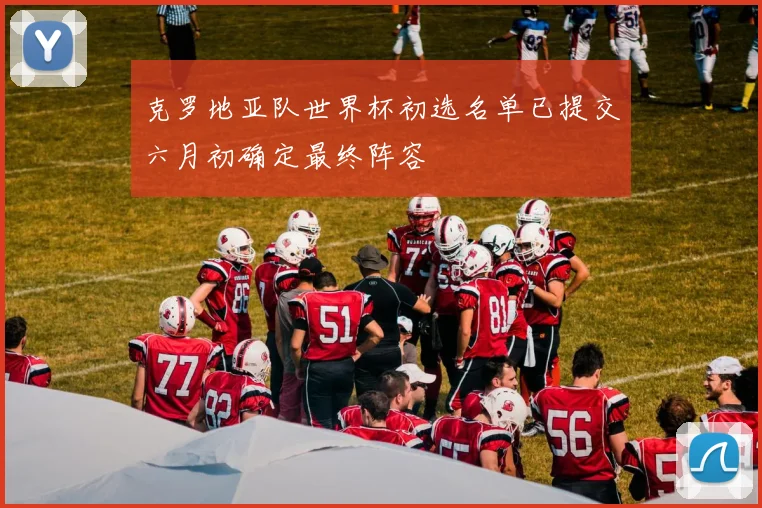 克罗地亚队世界杯初选名单已提交六月初确定最终阵容