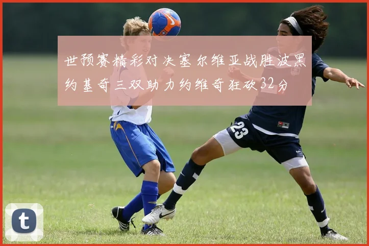 世预赛精彩对决塞尔维亚战胜波黑约基奇三双助力约维奇狂砍32分