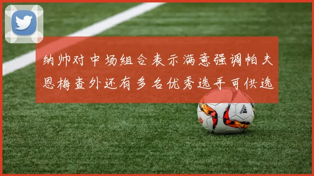 纳帅对中场组合表示满意强调帕夫恩梅查外还有多名优秀选手可供选择