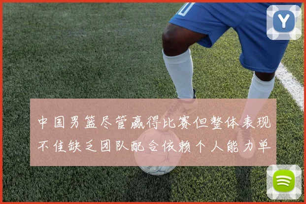 中国男篮尽管赢得比赛但整体表现不佳缺乏团队配合依赖个人能力单打成效有限
