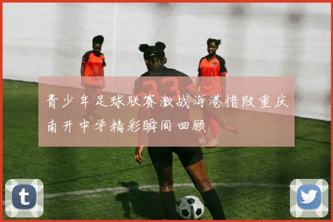 青少年足球联赛激战海港惜败重庆南开中学精彩瞬间回顾