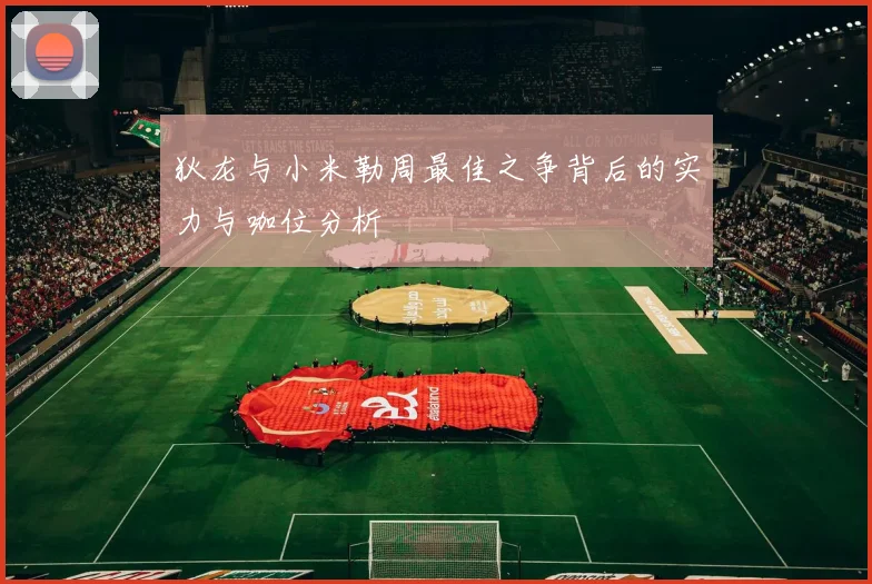 狄龙与小米勒周最佳之争背后的实力与咖位分析