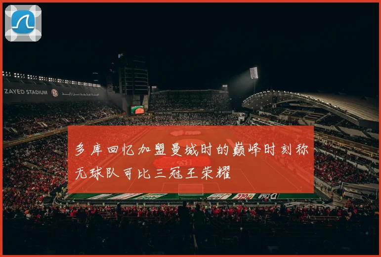 多库回忆加盟曼城时的巅峰时刻称无球队可比三冠王荣耀