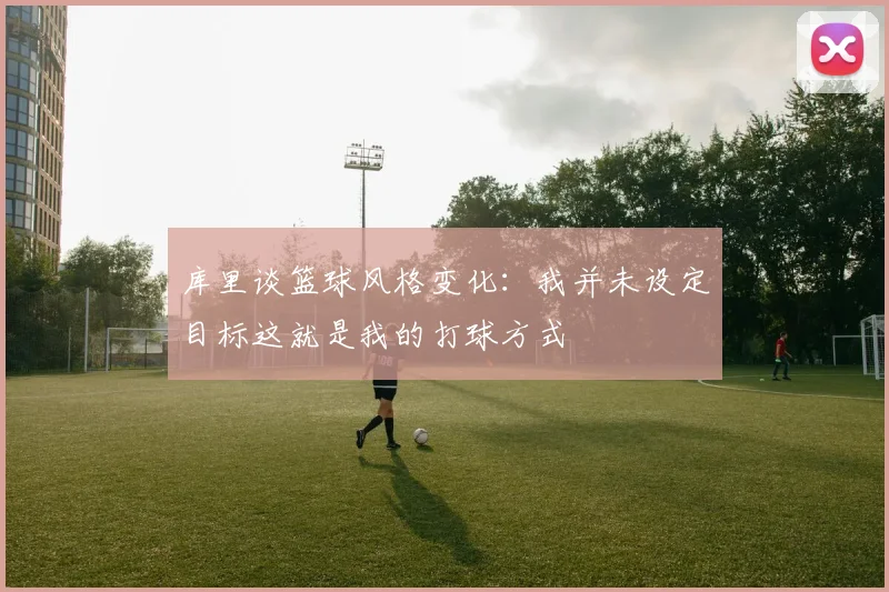 库里谈篮球风格变化：我并未设定目标这就是我的打球方式