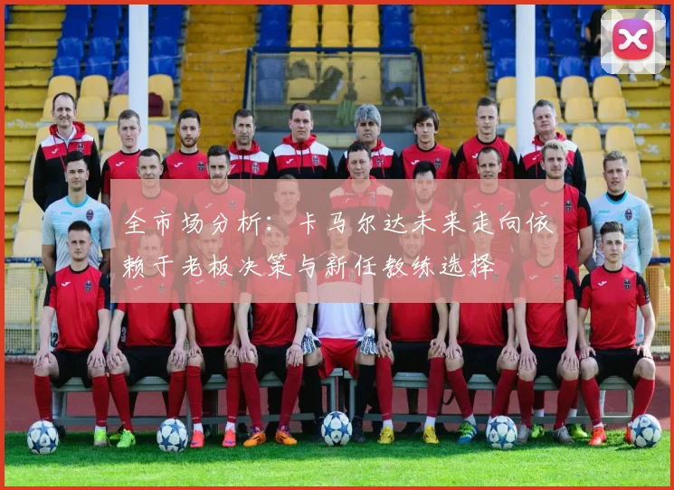 全市场分析:卡马尔达未来走向依赖于老板决策与新任教练选择