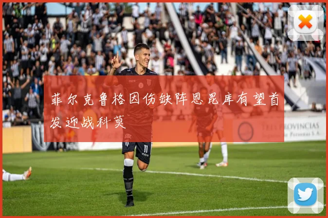 菲尔克鲁格因伤缺阵恩昆库有望首发迎战科莫