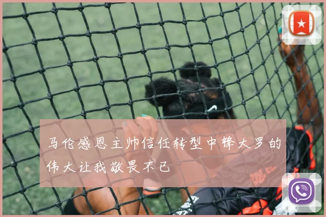马伦感恩主帅信任转型中锋大罗的伟大让我敬畏不已