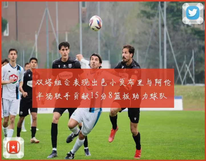 双塔组合表现出色小莫布里与阿伦半场联手贡献15分8篮板助力球队