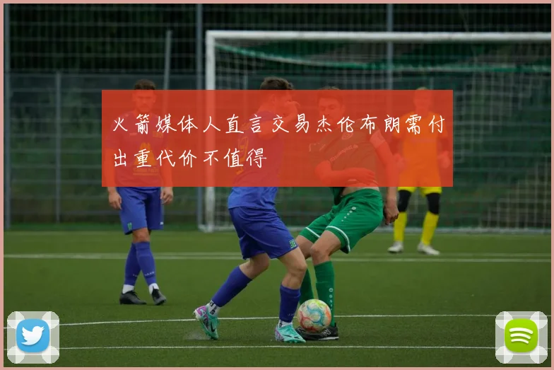 火箭媒体人直言交易杰伦布朗需付出重代价不值得